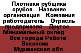 Плотники-рубщики срубов › Название организации ­ Компания-работодатель › Отрасль предприятия ­ Другое › Минимальный оклад ­ 1 - Все города Работа » Вакансии   . Мурманская обл.,Апатиты г.